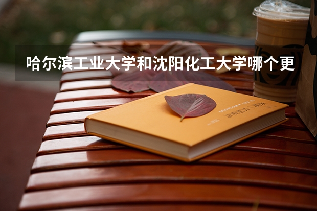 哈尔滨工业大学和沈阳化工大学哪个更好 历年录取分数线对比