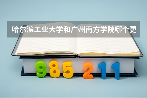 哈尔滨工业大学和广州南方学院哪个更好 历年录取分数线对比