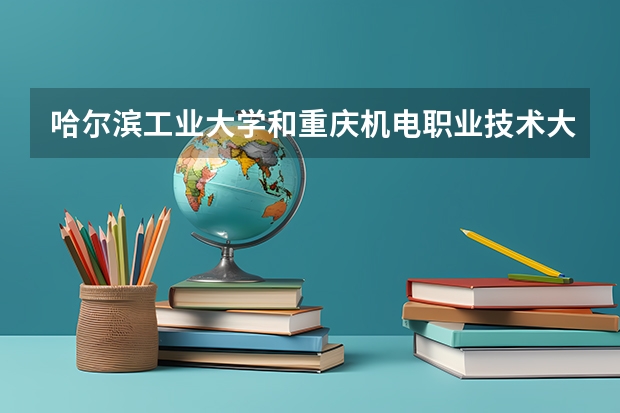 哈尔滨工业大学和重庆机电职业技术大学哪个更好 历年录取分数线对比