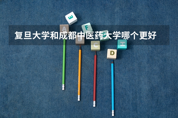 复旦大学和成都中医药大学哪个更好 历年录取分数线对比