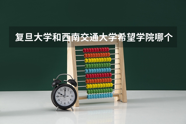 复旦大学和西南交通大学希望学院哪个更好 历年录取分数线对比