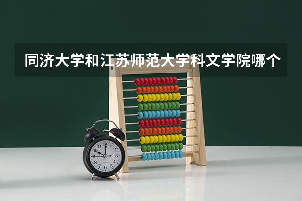 同济大学和江苏师范大学科文学院哪个更好 历年录取分数线对比