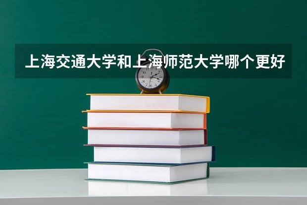 上海交通大学和上海师范大学哪个更好 历年录取分数线对比
