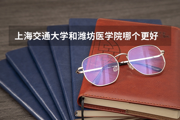 上海交通大学和潍坊医学院哪个更好 历年录取分数线对比