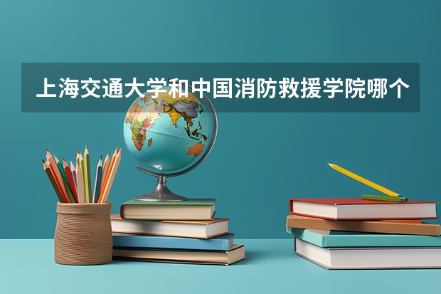 上海交通大学和中国消防救援学院哪个更好 历年录取分数线对比