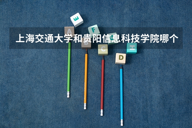 上海交通大学和贵阳信息科技学院哪个更好 历年录取分数线对比