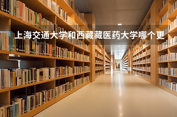 上海交通大学和西藏藏医药大学哪个更好 历年录取分数线对比