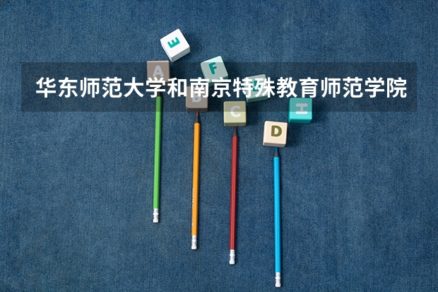 华东师范大学和南京特殊教育师范学院哪个更好 历年录取分数线对比