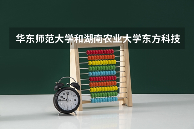 华东师范大学和湖南农业大学东方科技学院哪个更好 历年录取分数线对比