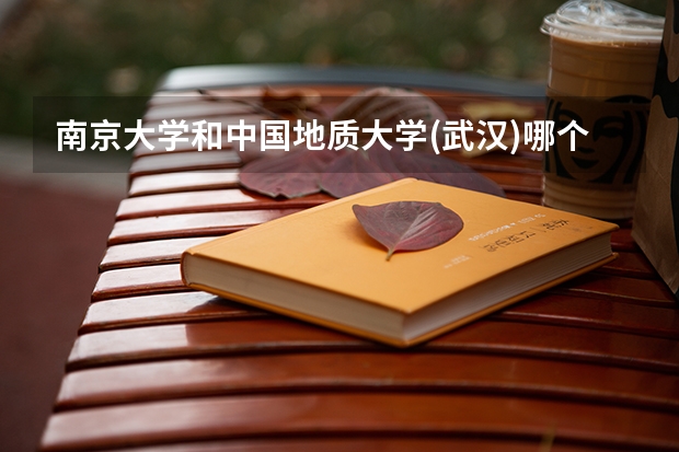 南京大学和中国地质大学(武汉)哪个更好 历年录取分数线对比