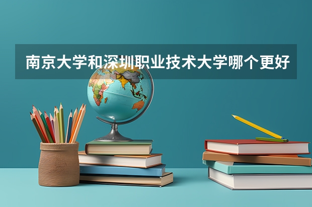 南京大学和深圳职业技术大学哪个更好 历年录取分数线对比