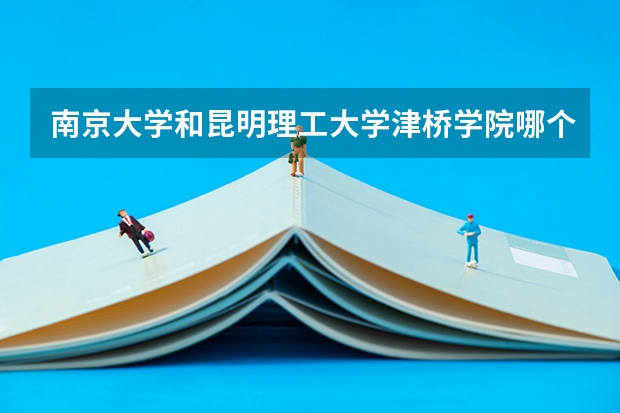 南京大学和昆明理工大学津桥学院哪个更好 历年录取分数线对比