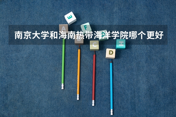 南京大学和海南热带海洋学院哪个更好 历年录取分数线对比