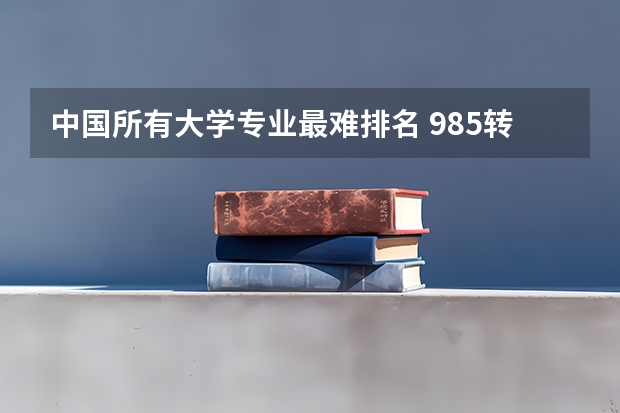 中国所有大学专业最难排名 985转专业难度排行榜