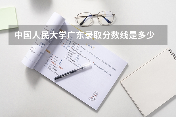 中国人民大学广东录取分数线是多少 中国人民大学广东招多少人