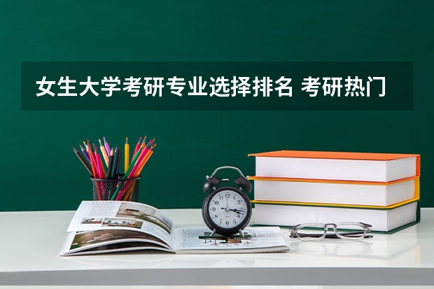女生大学考研专业选择排名 考研热门专业排名