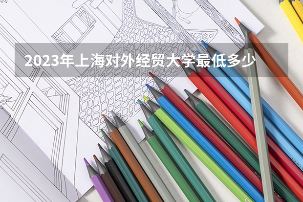 2023年上海对外经贸大学最低多少分能录取 上海历年录取分数线