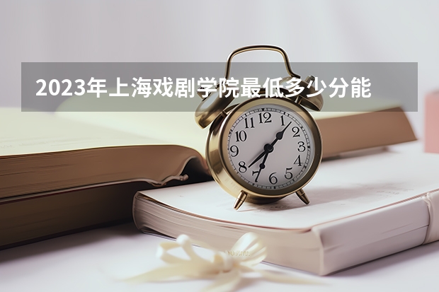 2023年上海戏剧学院最低多少分能录取 上海历年录取分数线
