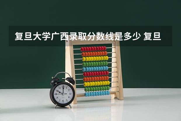 复旦大学广西录取分数线是多少 复旦大学广西招多少人