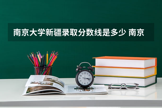 南京大学新疆录取分数线是多少 南京大学新疆招多少人