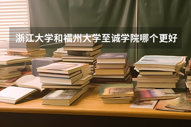 浙江大学和福州大学至诚学院哪个更好 历年录取分数线对比