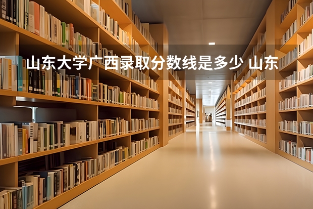 山东大学广西录取分数线是多少 山东大学广西招多少人