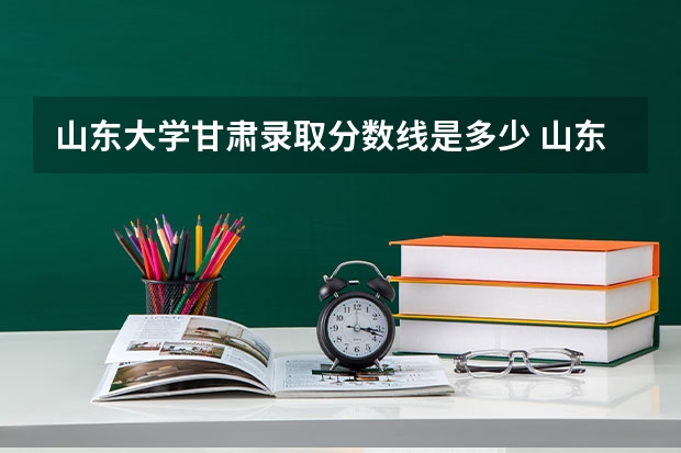 山东大学甘肃录取分数线是多少 山东大学甘肃招多少人