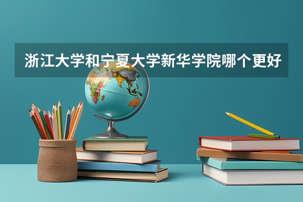 浙江大学和宁夏大学新华学院哪个更好 历年录取分数线对比