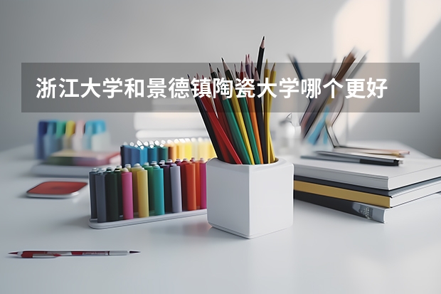 浙江大学和景德镇陶瓷大学哪个更好 历年录取分数线对比