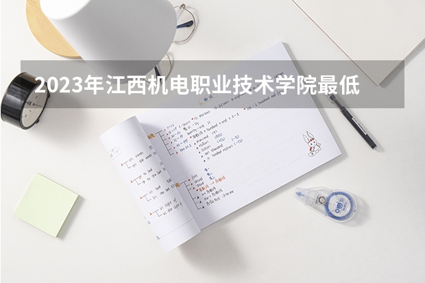 2023年江西机电职业技术学院最低多少分能录取 江西历年录取分数线