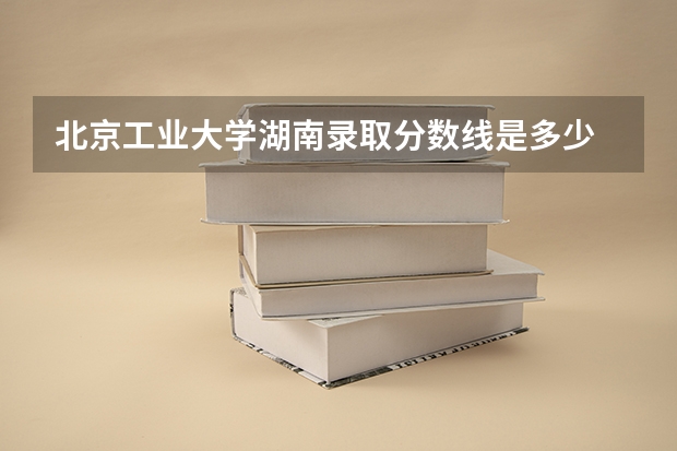 北京工业大学湖南录取分数线是多少 北京工业大学湖南招多少人