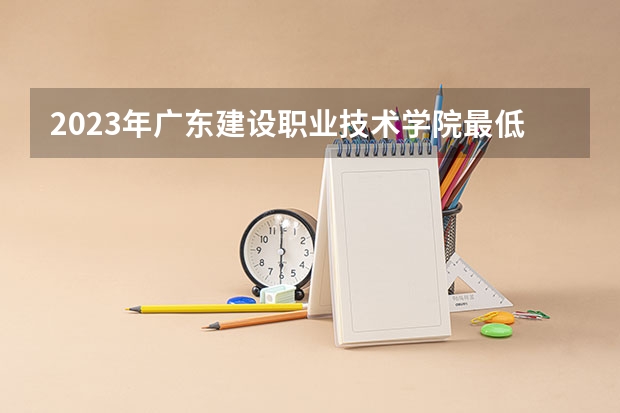2023年广东建设职业技术学院最低多少分能录取 广东历年录取分数线