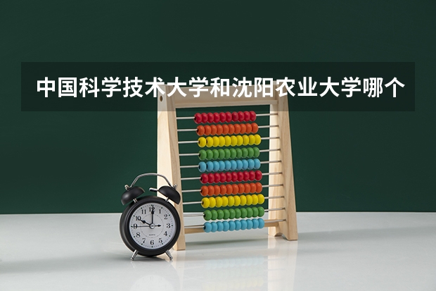 中国科学技术大学和沈阳农业大学哪个更好 历年录取分数线对比