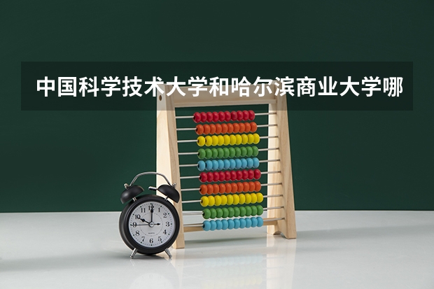 中国科学技术大学和哈尔滨商业大学哪个更好 历年录取分数线对比