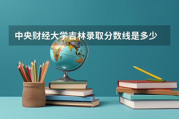 中央财经大学吉林录取分数线是多少 中央财经大学吉林招多少人
