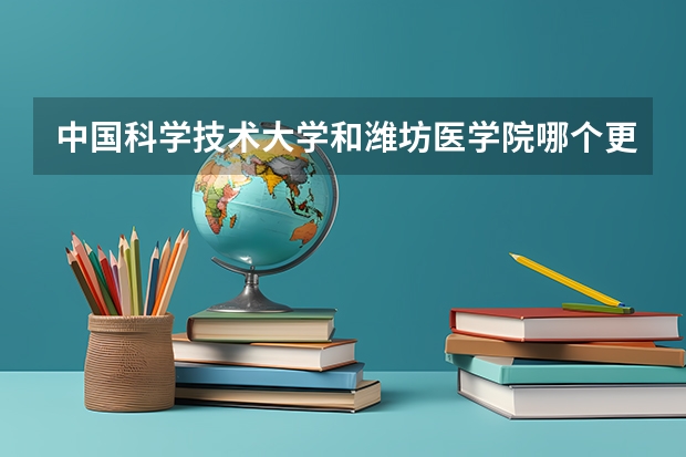 中国科学技术大学和潍坊医学院哪个更好 历年录取分数线对比
