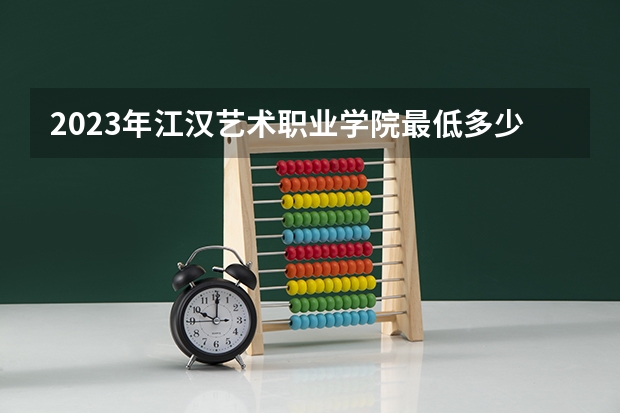 2023年江汉艺术职业学院最低多少分能录取 湖北历年录取分数线