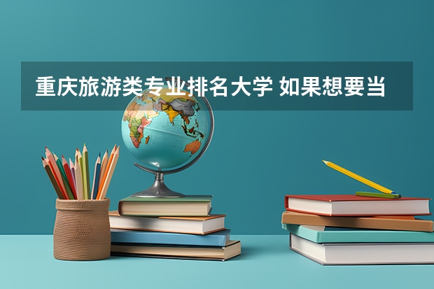 重庆旅游类专业排名大学 如果想要当导游，重庆的大学有哪些哦？
