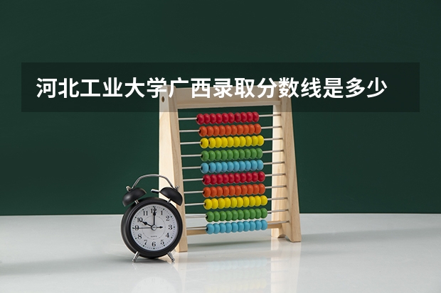 河北工业大学广西录取分数线是多少 河北工业大学广西招多少人