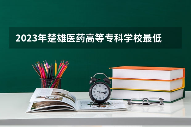 2023年楚雄医药高等专科学校最低多少分能录取 云南历年录取分数线