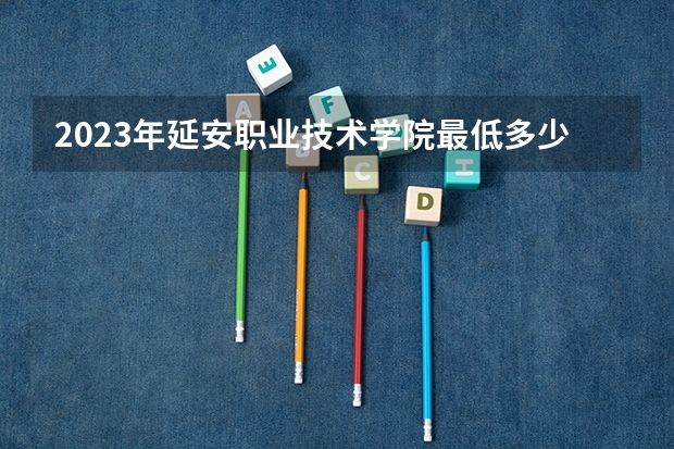 2023年延安职业技术学院最低多少分能录取 陕西历年录取分数线