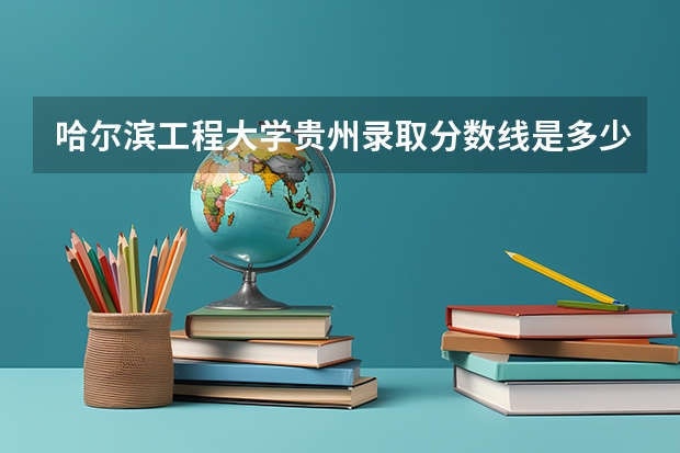 哈尔滨工程大学贵州录取分数线是多少 哈尔滨工程大学贵州招多少人