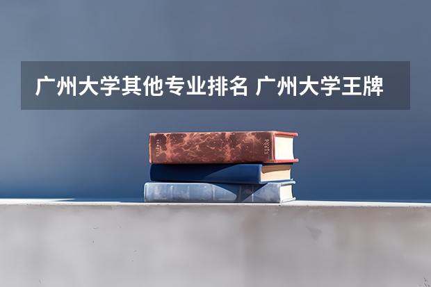 广州大学其他专业排名 广州大学王牌专业