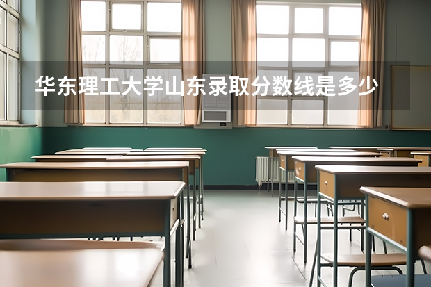 华东理工大学山东录取分数线是多少 华东理工大学山东招多少人