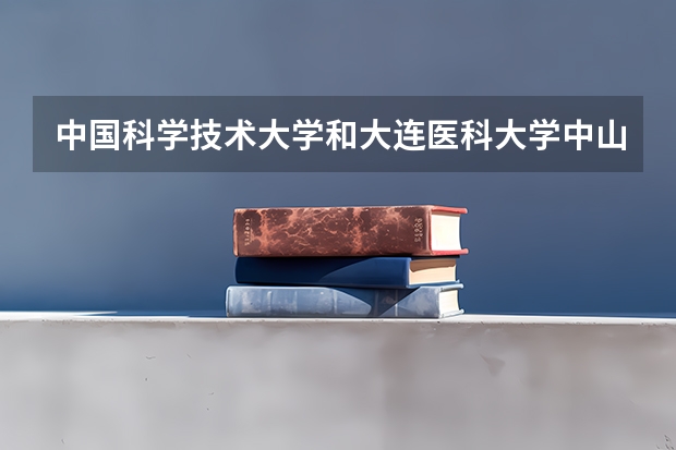 中国科学技术大学和大连医科大学中山学院哪个更好 历年录取分数线对比