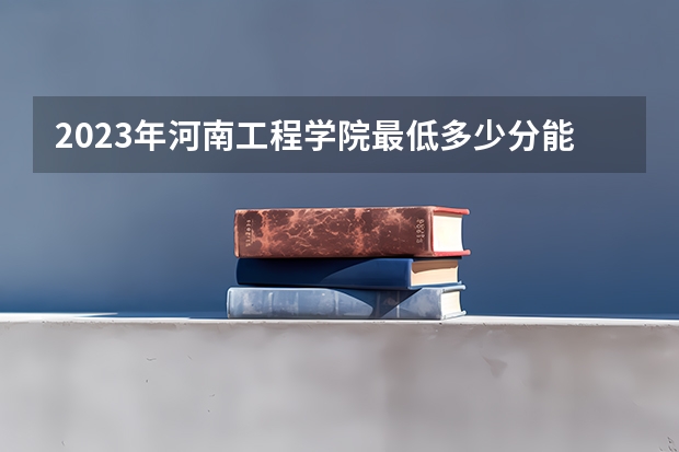 2023年河南工程学院最低多少分能录取 河南历年录取分数线