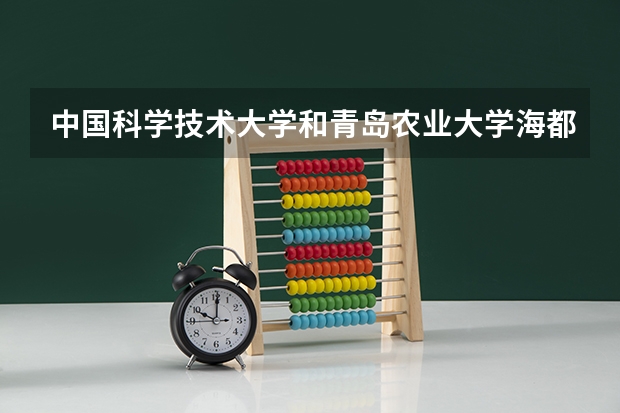 中国科学技术大学和青岛农业大学海都学院哪个更好 历年录取分数线对比