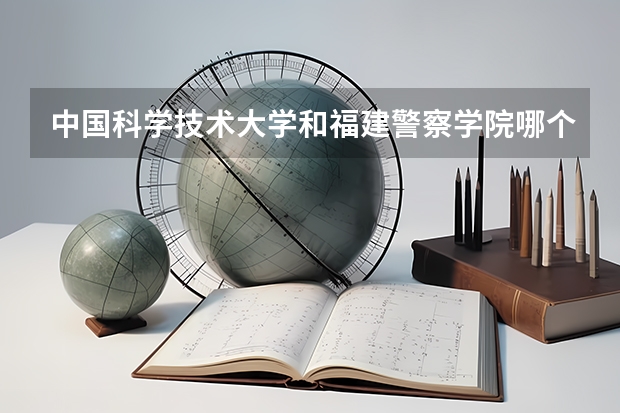 中国科学技术大学和福建警察学院哪个更好 历年录取分数线对比