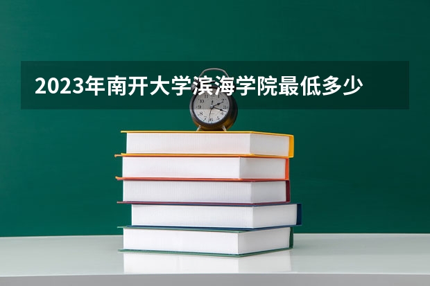 2023年南开大学滨海学院最低多少分能录取 天津历年录取分数线
