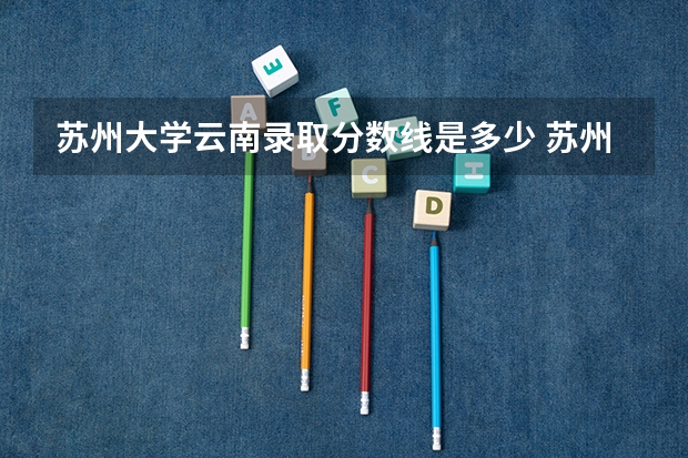 苏州大学云南录取分数线是多少 苏州大学云南招多少人